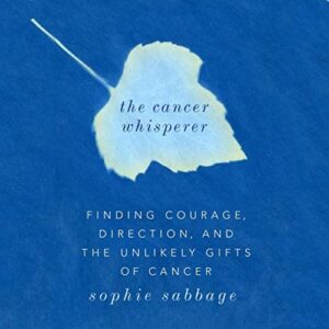 The Cancer Whisperer Finding Courage, Direction, and The Unlikely Gifts of Cancer